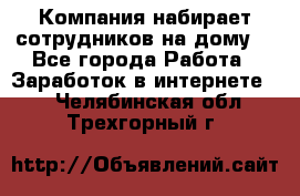 Компания набирает сотрудников на дому  - Все города Работа » Заработок в интернете   . Челябинская обл.,Трехгорный г.